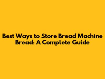 Best Ways to Store Bread Machine Bread: A Complete Guide