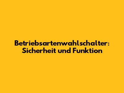 Betriebsartenwahlschalter: Sicherheit und Funktion
