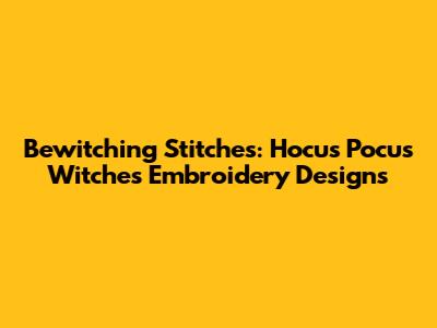 Bewitching Stitches: Hocus Pocus Witches Embroidery Designs