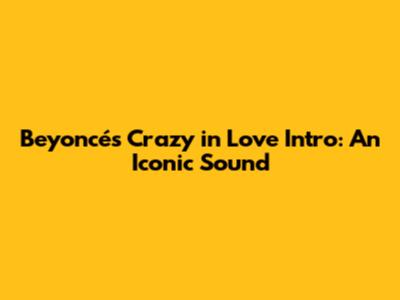 Beyoncé's "Crazy in Love" Intro: An Iconic Sound