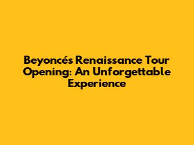 Beyoncé's Renaissance Tour Opening: An Unforgettable Experience