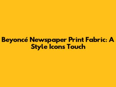Beyoncé Newspaper Print Fabric: A Style Icon's Touch