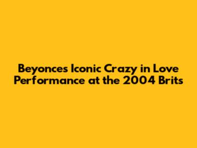 Beyonce's Iconic 'Crazy in Love' Performance at the 2004 Brits
