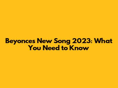Beyonce's New Song 2023: What You Need to Know