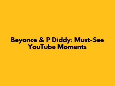 Beyonce & P Diddy: Must-See YouTube Moments