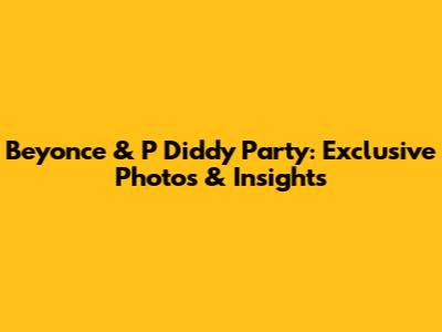 Beyonce & P Diddy Party: Exclusive Photos & Insights