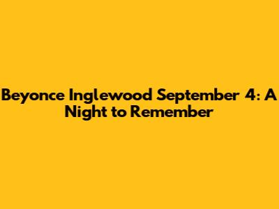 Beyonce Inglewood September 4: A Night to Remember