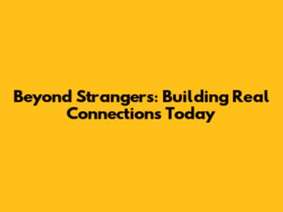 Beyond Strangers: Building Real Connections Today