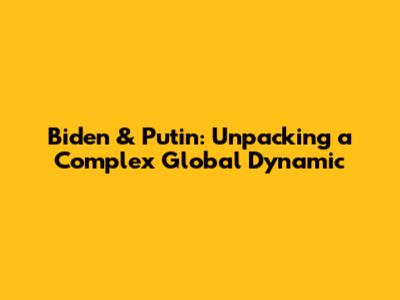 Biden & Putin: Unpacking a Complex Global Dynamic