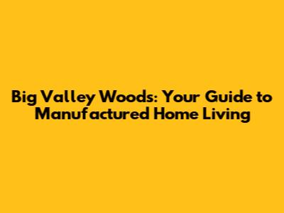 Big Valley Woods: Your Guide to Manufactured Home Living