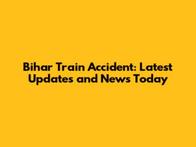 Bihar Train Accident: Latest Updates and News Today