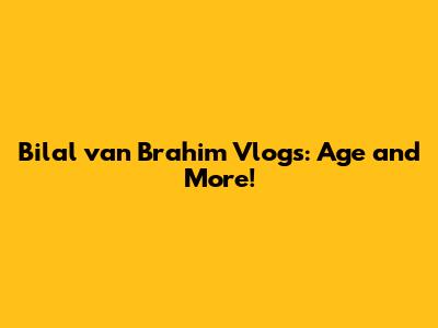 Bilal van Brahim Vlogs: Age and More!