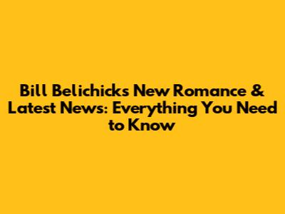 Bill Belichick's New Romance & Latest News: Everything You Need to Know