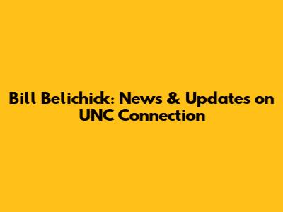 Bill Belichick: News & Updates on UNC Connection