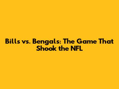 Bills vs. Bengals: The Game That Shook the NFL