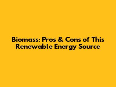 Biomass: Pros & Cons of This Renewable Energy Source