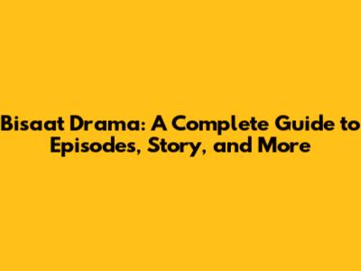Bisaat Drama: A Complete Guide to Episodes, Story, and More