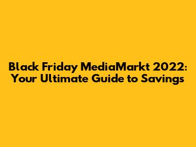 Black Friday MediaMarkt 2022: Your Ultimate Guide to Savings