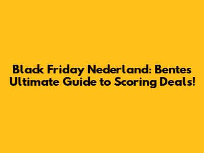 Black Friday Nederland: Bente's Ultimate Guide to Scoring Deals!