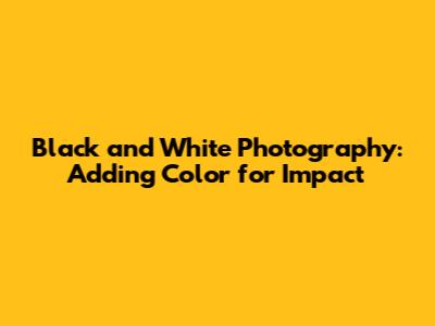 Black and White Photography: Adding Color for Impact