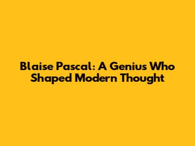 Blaise Pascal: A Genius Who Shaped Modern Thought