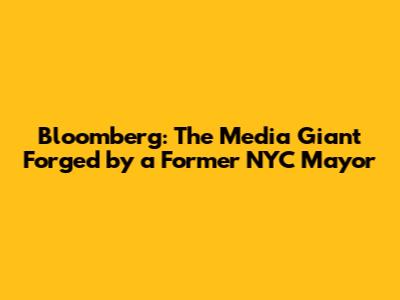Bloomberg: The Media Giant Forged by a Former NYC Mayor