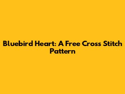 Bluebird Heart: A Free Cross Stitch Pattern