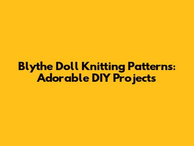 Blythe Doll Knitting Patterns: Adorable DIY Projects