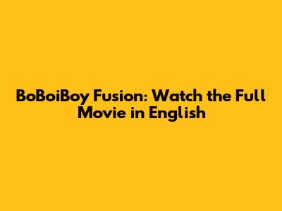 BoBoiBoy Fusion: Watch the Full Movie in English