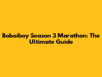 Boboiboy Season 3 Marathon: The Ultimate Guide