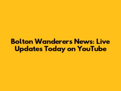 Bolton Wanderers News: Live Updates Today on YouTube