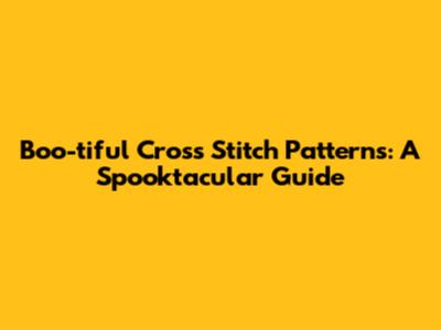 Boo-tiful Cross Stitch Patterns: A Spooktacular Guide