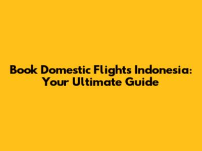 Book Domestic Flights Indonesia: Your Ultimate Guide