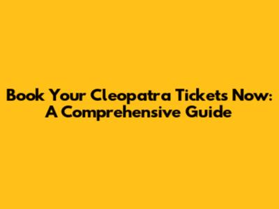Book Your Cleopatra Tickets Now: A Comprehensive Guide