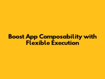 Boost App Composability with Flexible Execution