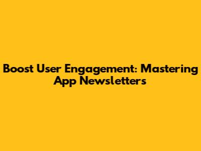 Boost User Engagement: Mastering App Newsletters