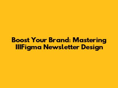 Boost Your Brand: Mastering IIIFigma Newsletter Design