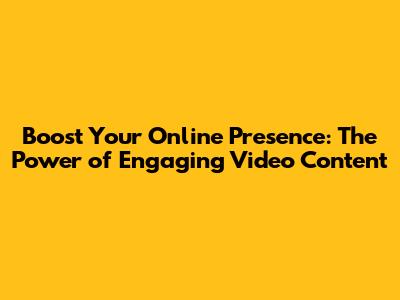 Boost Your Online Presence: The Power of Engaging Video Content