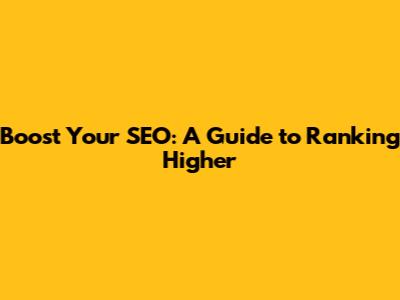Boost Your SEO: A Guide to Ranking Higher