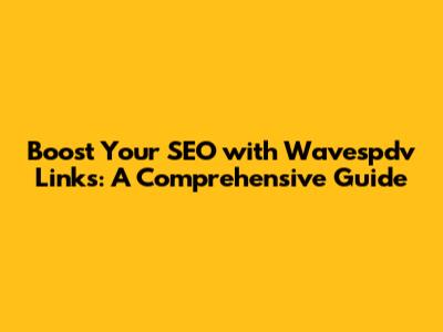 Boost Your SEO with Wavespdv Links: A Comprehensive Guide