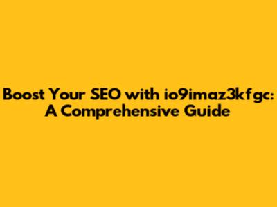 Boost Your SEO with io9imaz3kfgc: A Comprehensive Guide