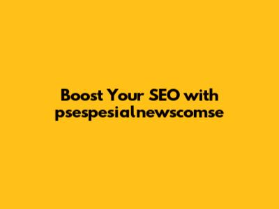 Boost Your SEO with psespesialnewscomse