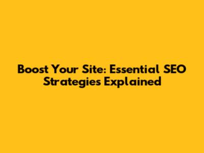 Boost Your Site: Essential SEO Strategies Explained