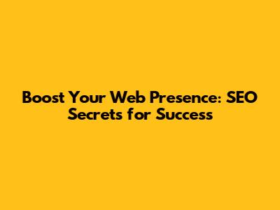 Boost Your Web Presence: SEO Secrets for Success