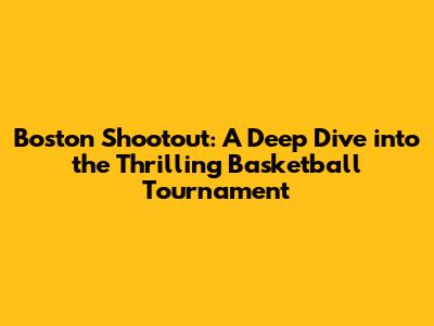 Boston Shootout: A Deep Dive into the Thrilling Basketball Tournament