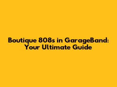 Boutique 808s in GarageBand: Your Ultimate Guide