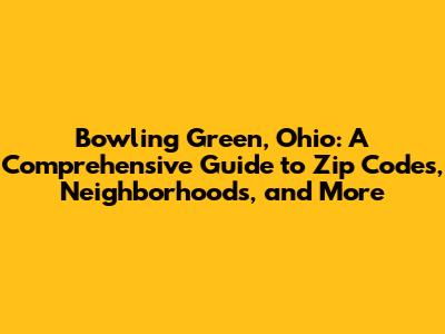 Bowling Green, Ohio: A Comprehensive Guide to Zip Codes, Neighborhoods, and More
