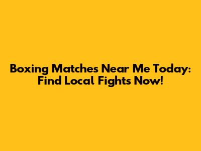 Boxing Matches Near Me Today: Find Local Fights Now!