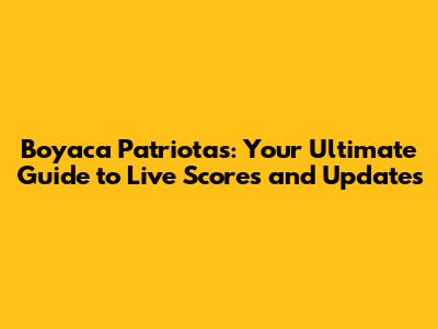 Boyaca Patriotas: Your Ultimate Guide to Live Scores and Updates