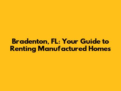 Bradenton, FL: Your Guide to Renting Manufactured Homes